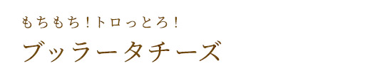 もちもち！トロっとろ！ブッラータチーズ