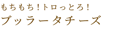 もちもち！トロっとろ！ブッラータチーズ